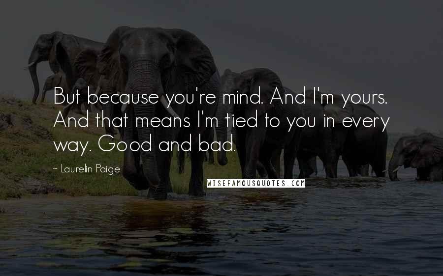 Laurelin Paige Quotes: But because you're mind. And I'm yours. And that means I'm tied to you in every way. Good and bad.