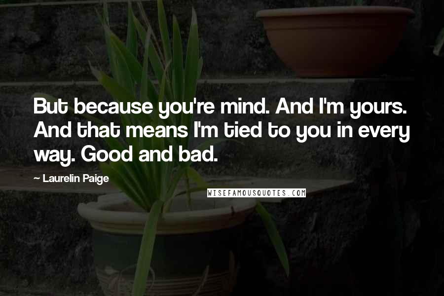 Laurelin Paige Quotes: But because you're mind. And I'm yours. And that means I'm tied to you in every way. Good and bad.