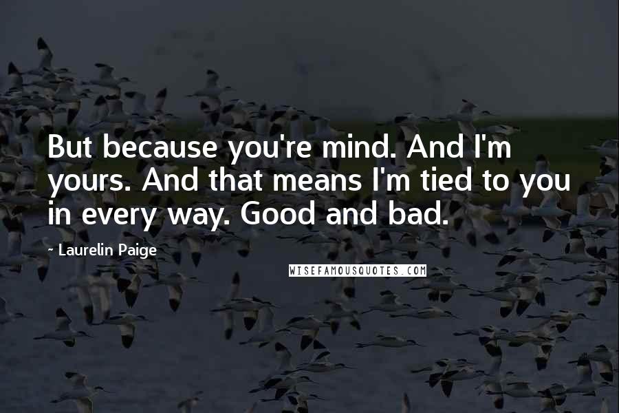 Laurelin Paige Quotes: But because you're mind. And I'm yours. And that means I'm tied to you in every way. Good and bad.