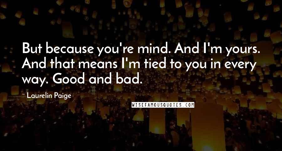 Laurelin Paige Quotes: But because you're mind. And I'm yours. And that means I'm tied to you in every way. Good and bad.