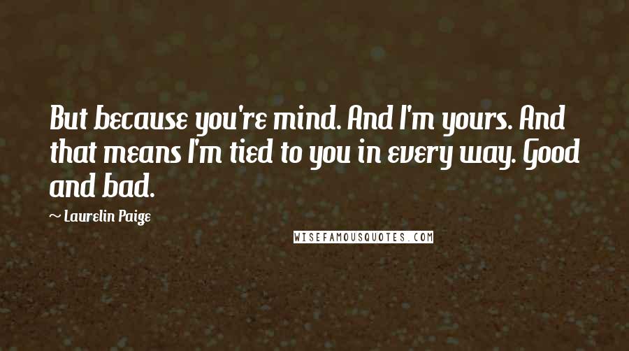 Laurelin Paige Quotes: But because you're mind. And I'm yours. And that means I'm tied to you in every way. Good and bad.