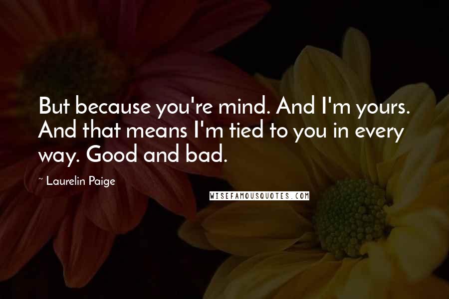 Laurelin Paige Quotes: But because you're mind. And I'm yours. And that means I'm tied to you in every way. Good and bad.