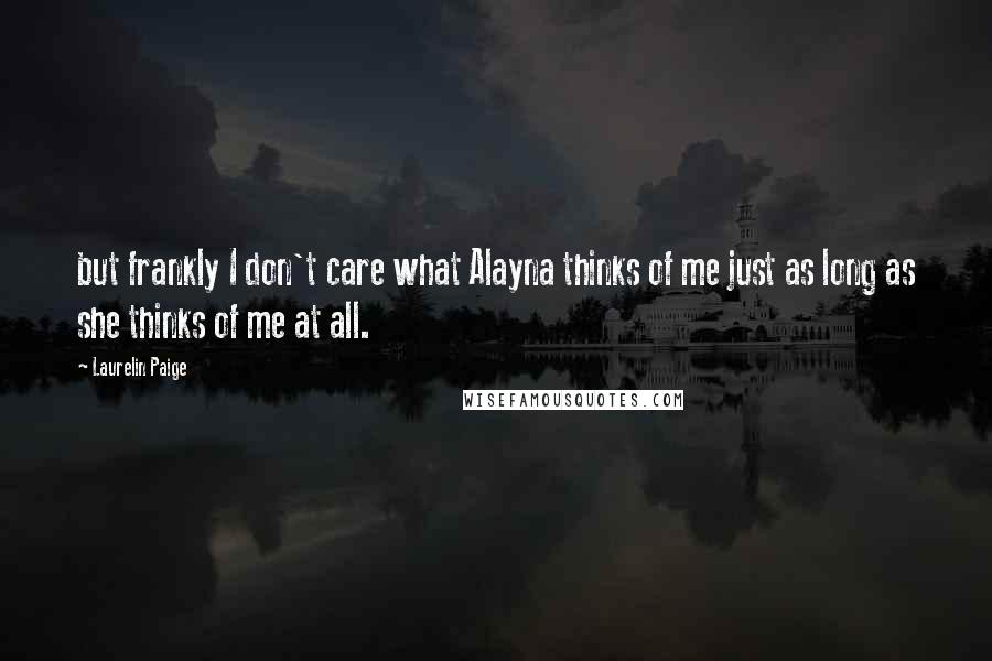 Laurelin Paige Quotes: but frankly I don't care what Alayna thinks of me just as long as she thinks of me at all.