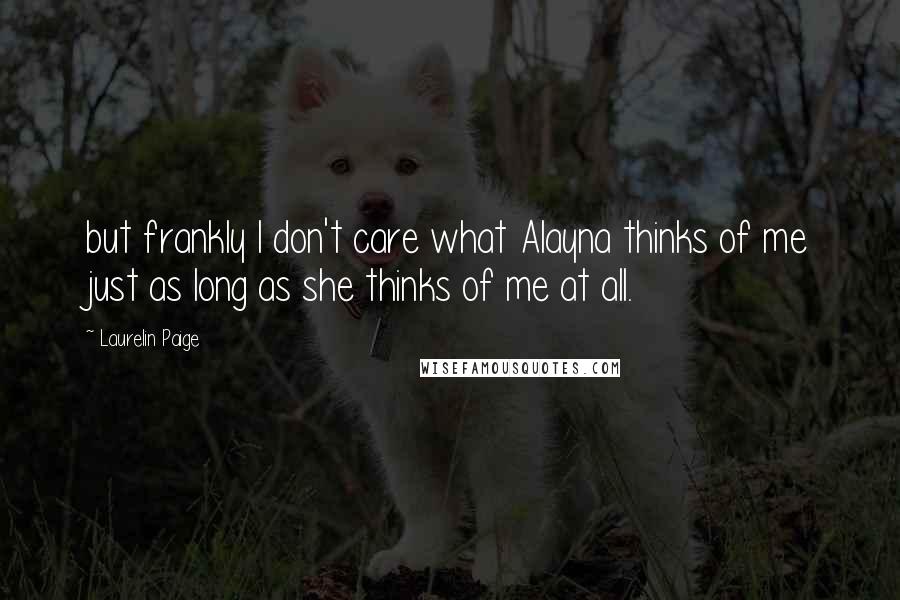 Laurelin Paige Quotes: but frankly I don't care what Alayna thinks of me just as long as she thinks of me at all.