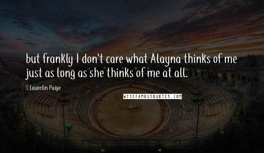 Laurelin Paige Quotes: but frankly I don't care what Alayna thinks of me just as long as she thinks of me at all.