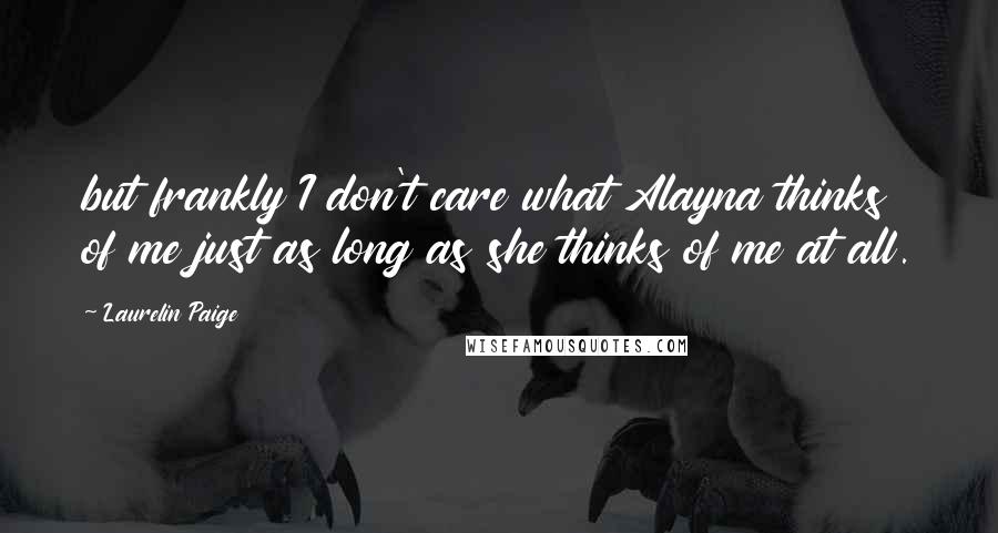 Laurelin Paige Quotes: but frankly I don't care what Alayna thinks of me just as long as she thinks of me at all.