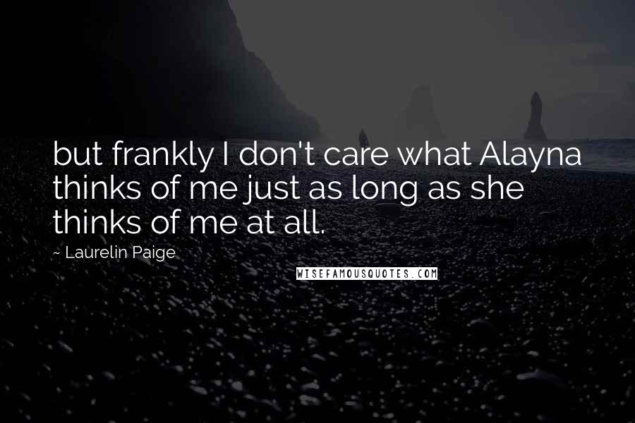 Laurelin Paige Quotes: but frankly I don't care what Alayna thinks of me just as long as she thinks of me at all.