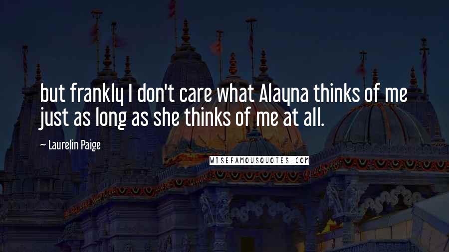 Laurelin Paige Quotes: but frankly I don't care what Alayna thinks of me just as long as she thinks of me at all.