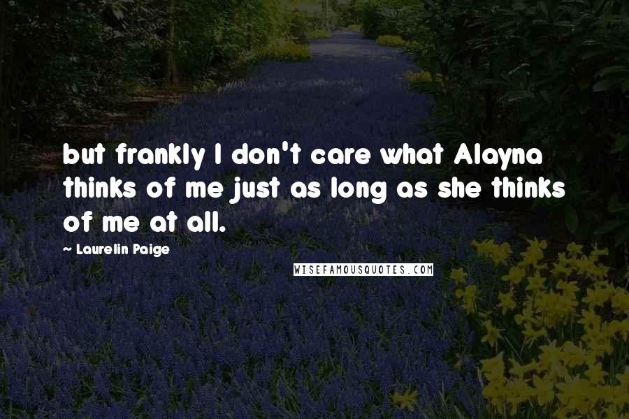 Laurelin Paige Quotes: but frankly I don't care what Alayna thinks of me just as long as she thinks of me at all.