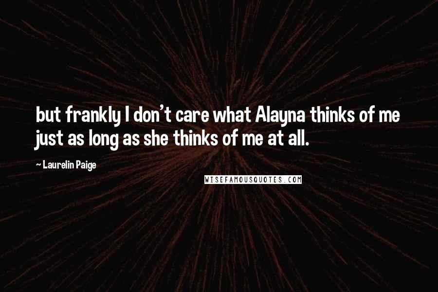 Laurelin Paige Quotes: but frankly I don't care what Alayna thinks of me just as long as she thinks of me at all.