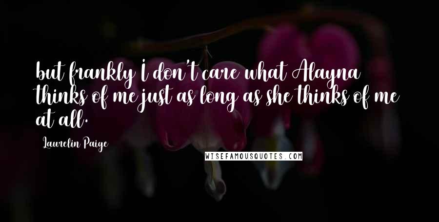 Laurelin Paige Quotes: but frankly I don't care what Alayna thinks of me just as long as she thinks of me at all.