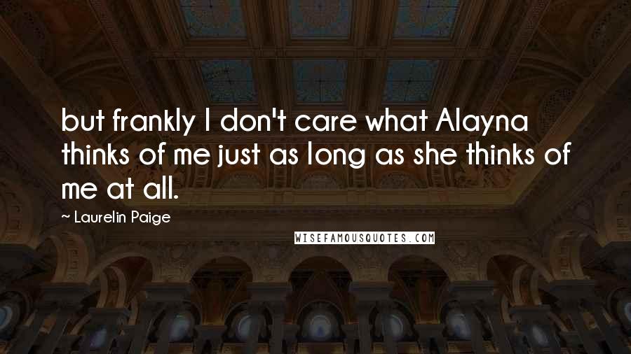 Laurelin Paige Quotes: but frankly I don't care what Alayna thinks of me just as long as she thinks of me at all.