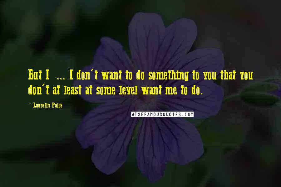 Laurelin Paige Quotes: But I ... I don't want to do something to you that you don't at least at some level want me to do.