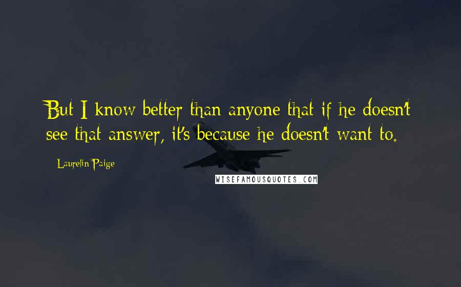 Laurelin Paige Quotes: But I know better than anyone that if he doesn't see that answer, it's because he doesn't want to.