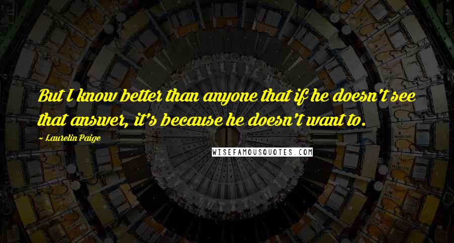 Laurelin Paige Quotes: But I know better than anyone that if he doesn't see that answer, it's because he doesn't want to.