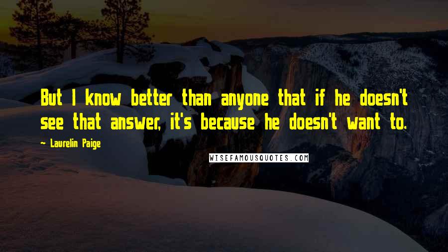 Laurelin Paige Quotes: But I know better than anyone that if he doesn't see that answer, it's because he doesn't want to.