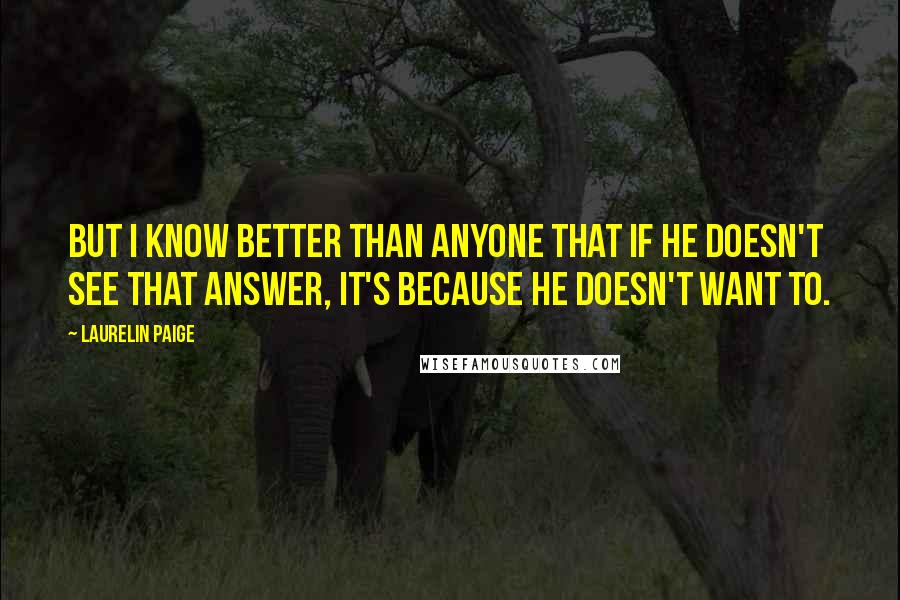 Laurelin Paige Quotes: But I know better than anyone that if he doesn't see that answer, it's because he doesn't want to.