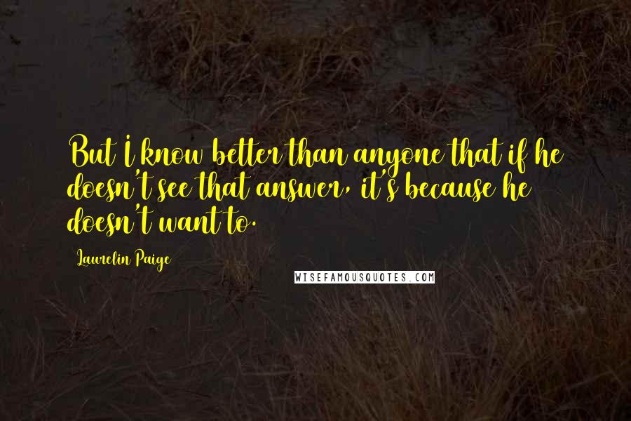 Laurelin Paige Quotes: But I know better than anyone that if he doesn't see that answer, it's because he doesn't want to.