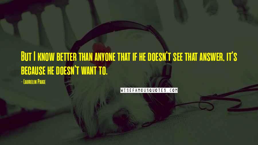 Laurelin Paige Quotes: But I know better than anyone that if he doesn't see that answer, it's because he doesn't want to.