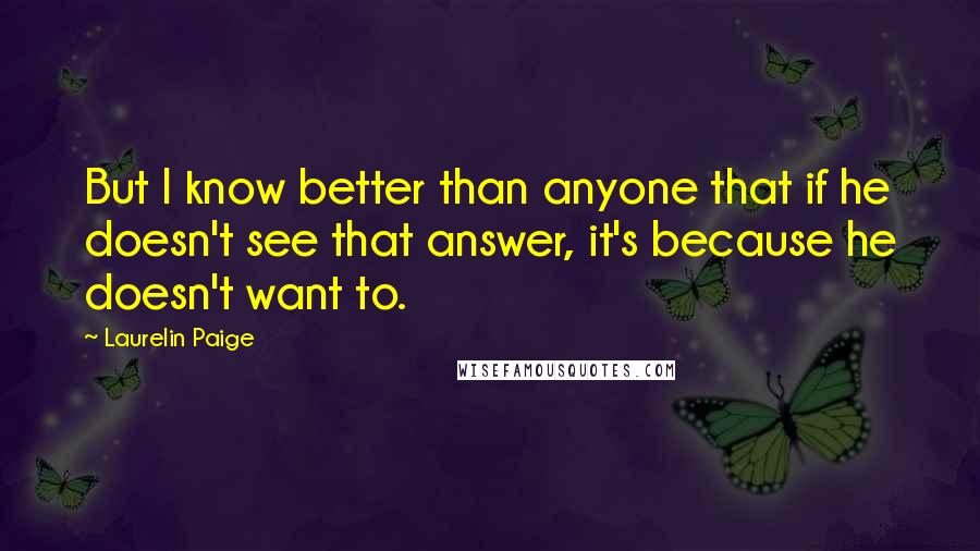 Laurelin Paige Quotes: But I know better than anyone that if he doesn't see that answer, it's because he doesn't want to.