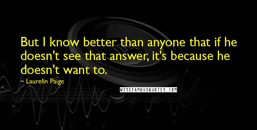 Laurelin Paige Quotes: But I know better than anyone that if he doesn't see that answer, it's because he doesn't want to.