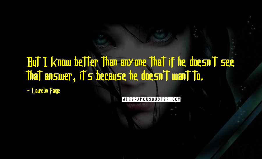 Laurelin Paige Quotes: But I know better than anyone that if he doesn't see that answer, it's because he doesn't want to.