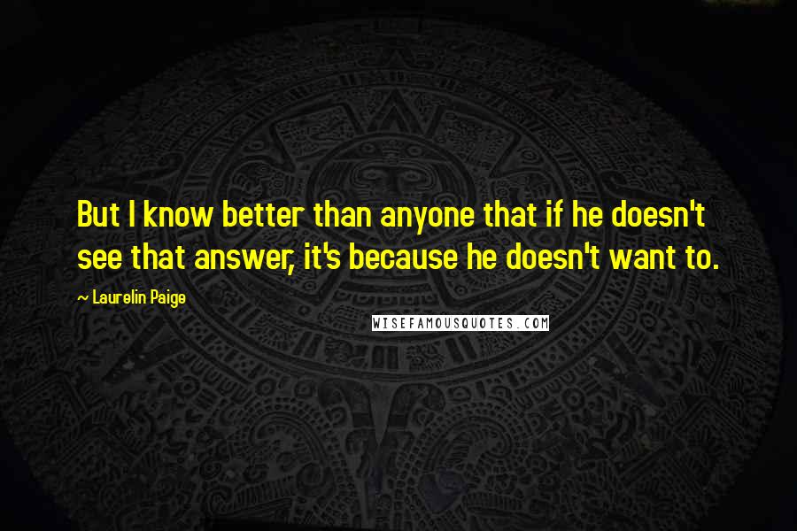 Laurelin Paige Quotes: But I know better than anyone that if he doesn't see that answer, it's because he doesn't want to.