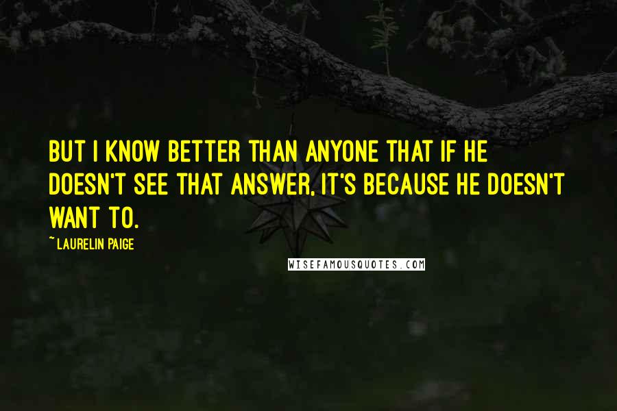 Laurelin Paige Quotes: But I know better than anyone that if he doesn't see that answer, it's because he doesn't want to.