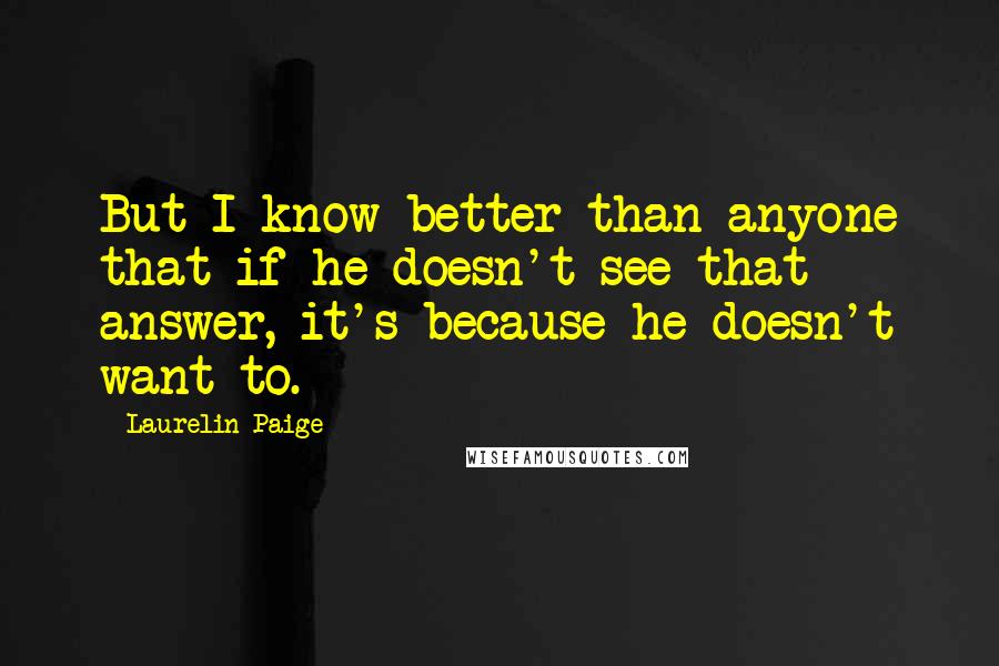 Laurelin Paige Quotes: But I know better than anyone that if he doesn't see that answer, it's because he doesn't want to.