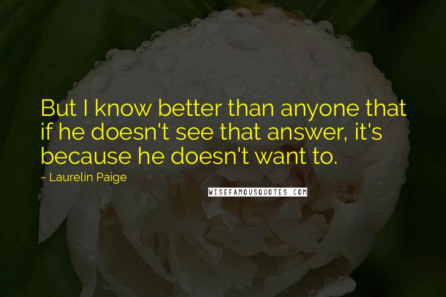 Laurelin Paige Quotes: But I know better than anyone that if he doesn't see that answer, it's because he doesn't want to.