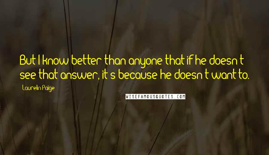 Laurelin Paige Quotes: But I know better than anyone that if he doesn't see that answer, it's because he doesn't want to.