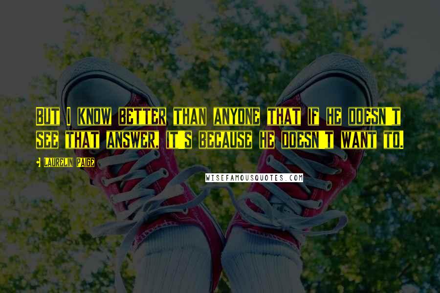 Laurelin Paige Quotes: But I know better than anyone that if he doesn't see that answer, it's because he doesn't want to.