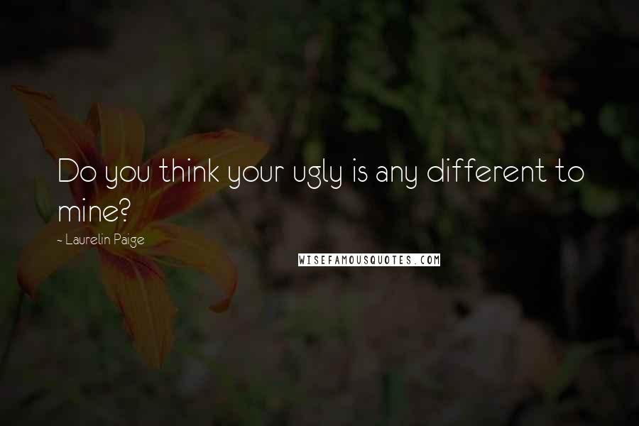 Laurelin Paige Quotes: Do you think your ugly is any different to mine?