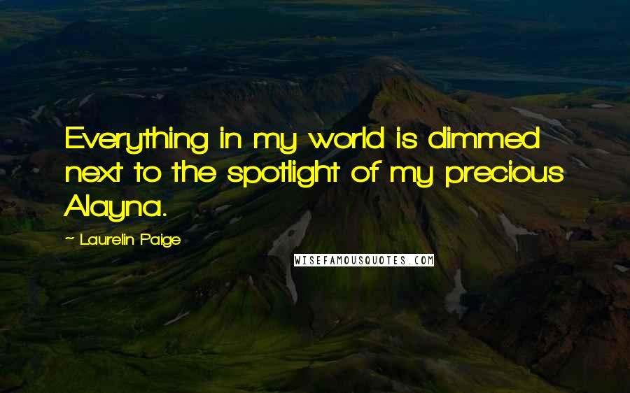 Laurelin Paige Quotes: Everything in my world is dimmed next to the spotlight of my precious Alayna.