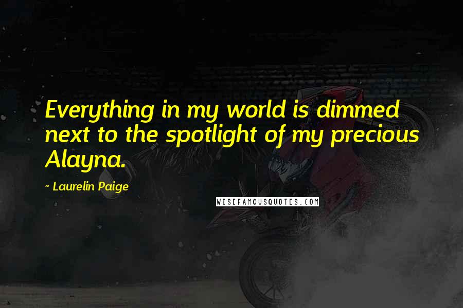 Laurelin Paige Quotes: Everything in my world is dimmed next to the spotlight of my precious Alayna.