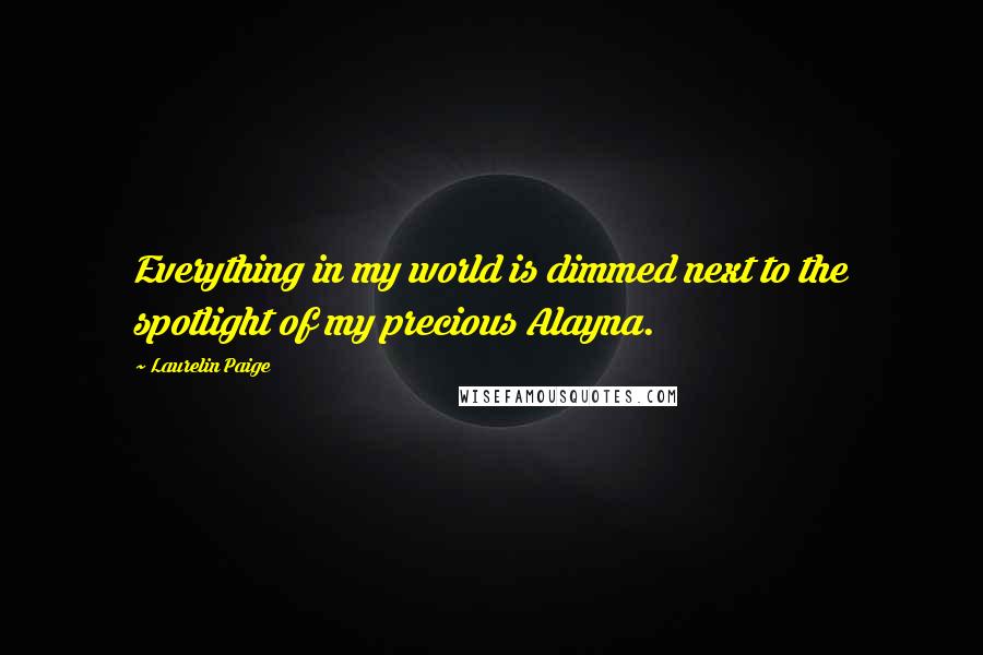 Laurelin Paige Quotes: Everything in my world is dimmed next to the spotlight of my precious Alayna.