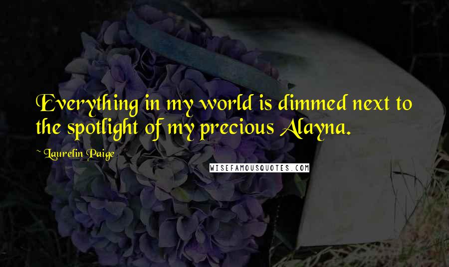 Laurelin Paige Quotes: Everything in my world is dimmed next to the spotlight of my precious Alayna.