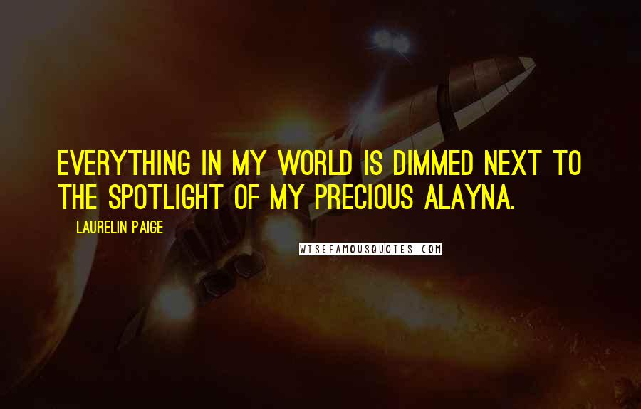 Laurelin Paige Quotes: Everything in my world is dimmed next to the spotlight of my precious Alayna.