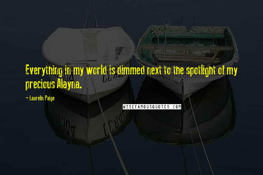 Laurelin Paige Quotes: Everything in my world is dimmed next to the spotlight of my precious Alayna.