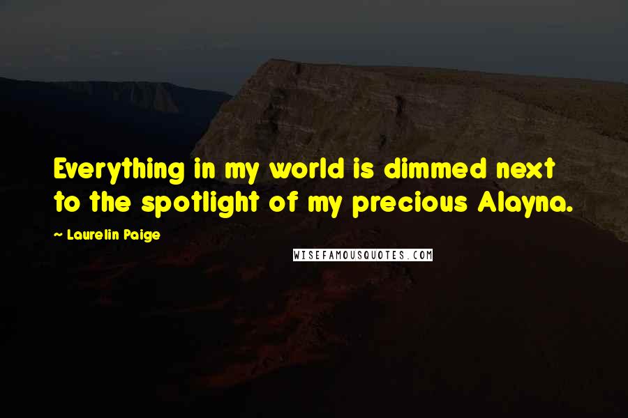 Laurelin Paige Quotes: Everything in my world is dimmed next to the spotlight of my precious Alayna.
