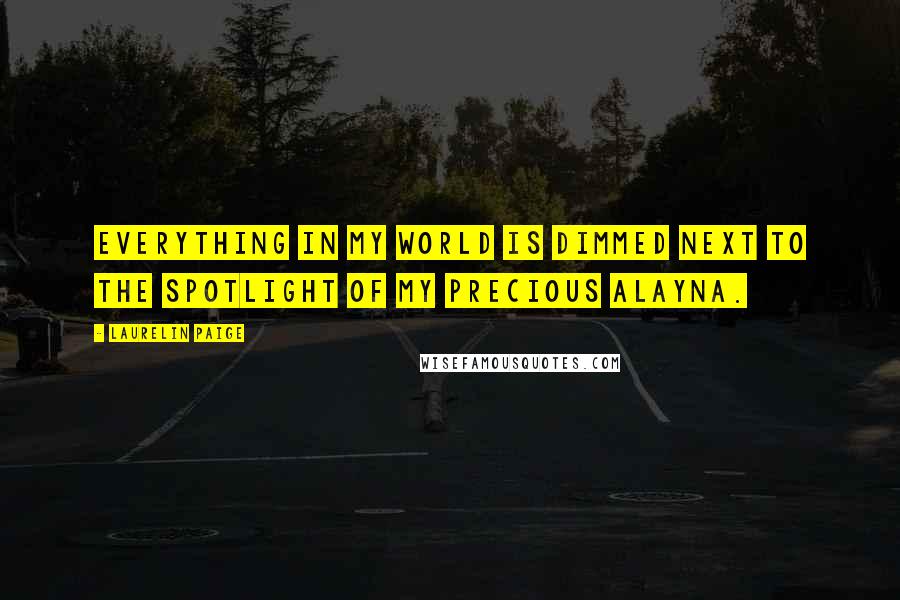 Laurelin Paige Quotes: Everything in my world is dimmed next to the spotlight of my precious Alayna.