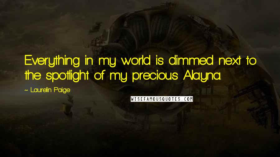 Laurelin Paige Quotes: Everything in my world is dimmed next to the spotlight of my precious Alayna.