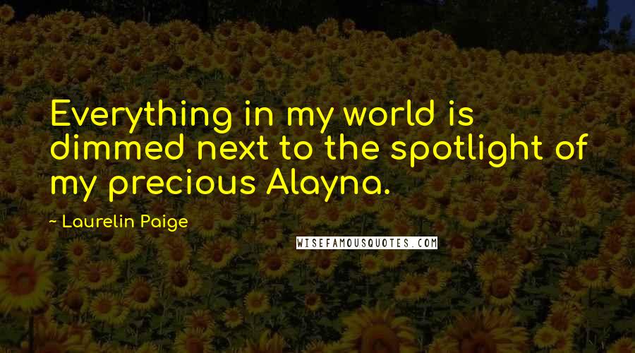 Laurelin Paige Quotes: Everything in my world is dimmed next to the spotlight of my precious Alayna.