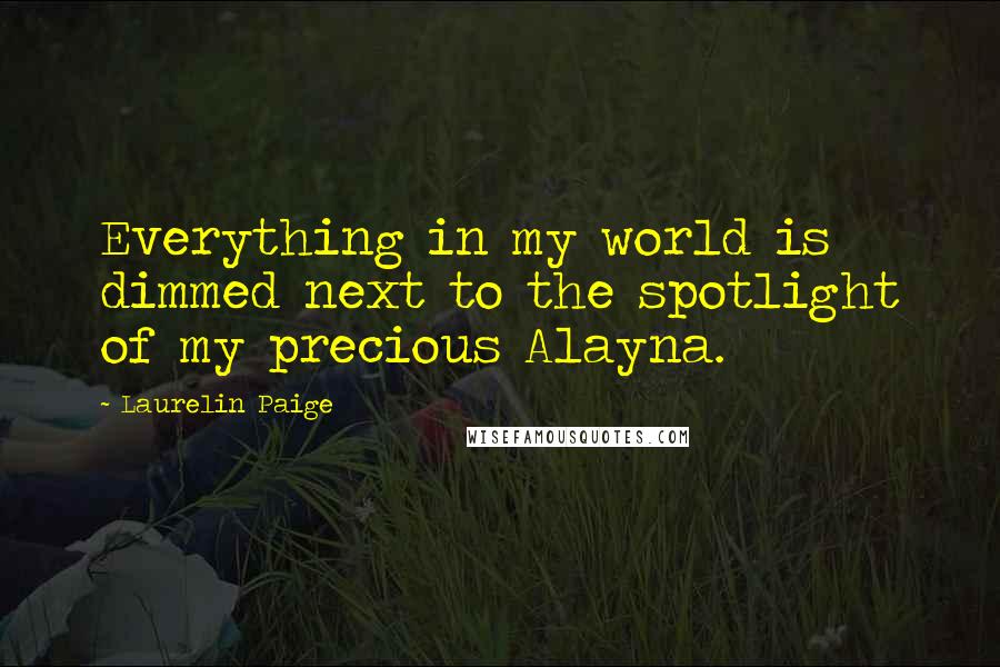 Laurelin Paige Quotes: Everything in my world is dimmed next to the spotlight of my precious Alayna.