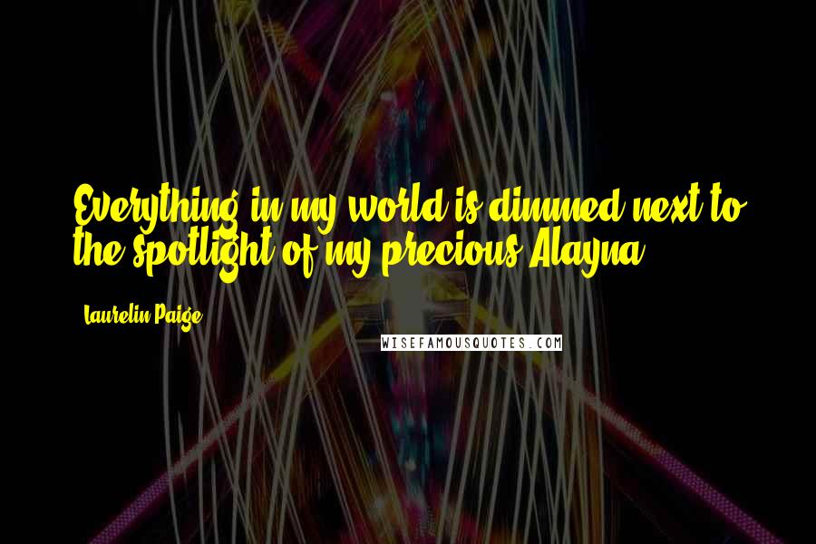 Laurelin Paige Quotes: Everything in my world is dimmed next to the spotlight of my precious Alayna.