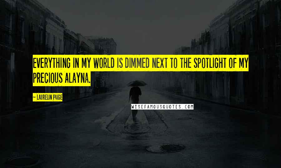 Laurelin Paige Quotes: Everything in my world is dimmed next to the spotlight of my precious Alayna.