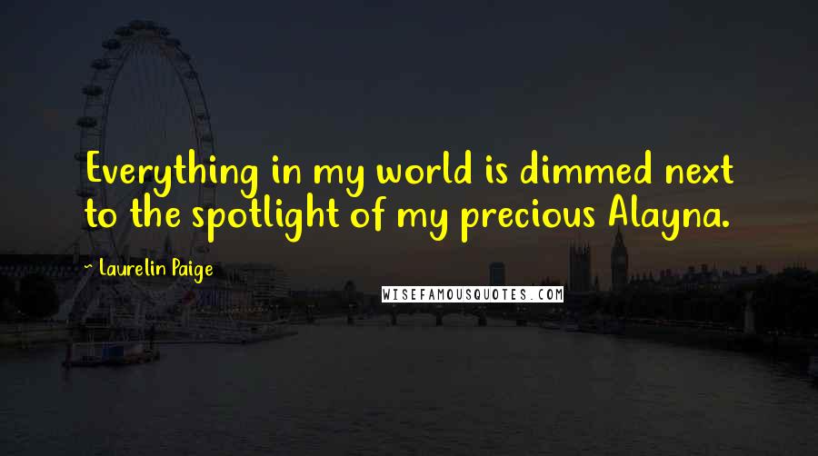 Laurelin Paige Quotes: Everything in my world is dimmed next to the spotlight of my precious Alayna.