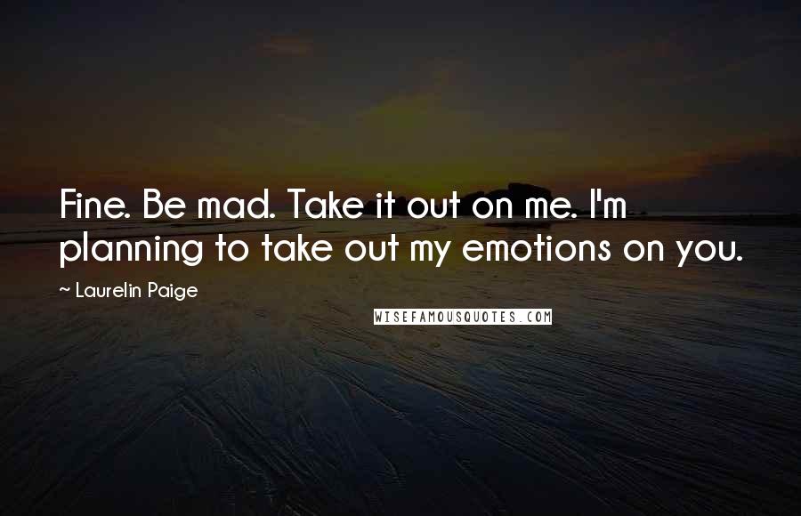 Laurelin Paige Quotes: Fine. Be mad. Take it out on me. I'm planning to take out my emotions on you.