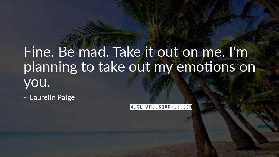 Laurelin Paige Quotes: Fine. Be mad. Take it out on me. I'm planning to take out my emotions on you.