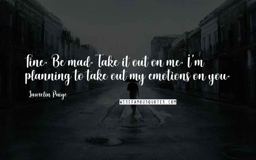 Laurelin Paige Quotes: Fine. Be mad. Take it out on me. I'm planning to take out my emotions on you.